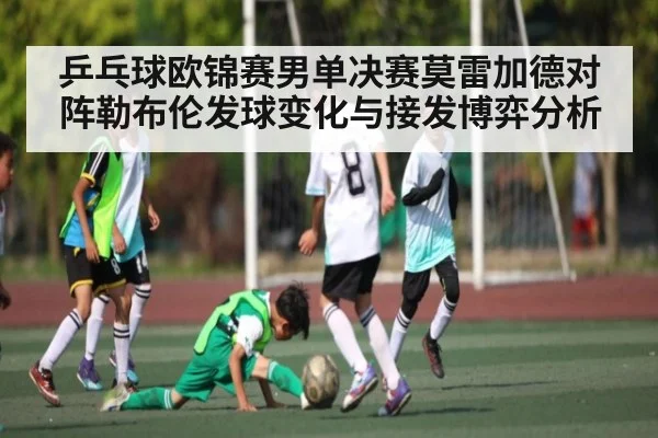 乒乓球欧锦赛男单决赛莫雷加德对阵勒布伦发球变化与接发博弈分析