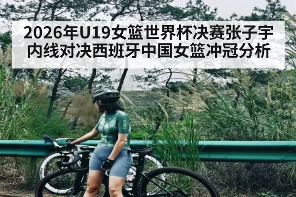 2026年U19女篮世界杯决赛张子宇内线对决西班牙中国女篮冲冠分析