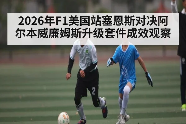 2026年F1美国站塞恩斯对决阿尔本威廉姆斯升级套件成效观察