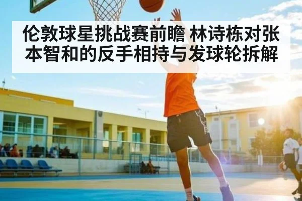 伦敦球星挑战赛前瞻 林诗栋对张本智和的反手相持与发球轮拆解